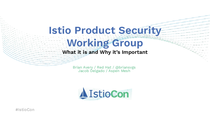 Istio Product Security Working Group - What is it and why it’s important Jacob Delgado & Brian Avery